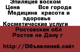 Эпиляция воском. › Цена ­ 500 - Все города Медицина, красота и здоровье » Косметические услуги   . Ростовская обл.,Ростов-на-Дону г.